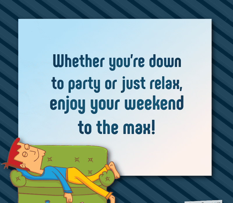  Que vous're down to party or just relax, enjoy your weekend to the max!