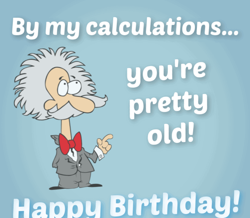   Pelos meus cálculos, você're pretty old! Happy Birthday!