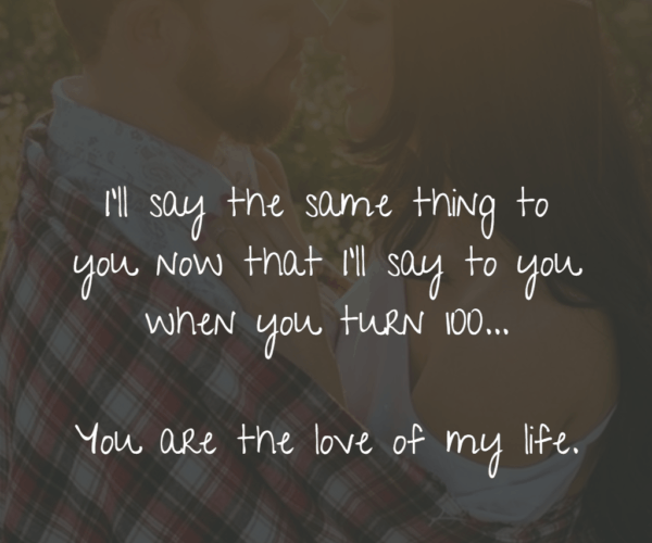 И'll say the same thing to you now that I'll say to you when you turn 100... you are the love of my life.