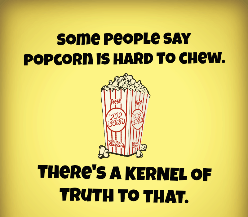  Certaines personnes disent que le pop-corn est difficile à mâcher. Là's a kernel of truth to that.