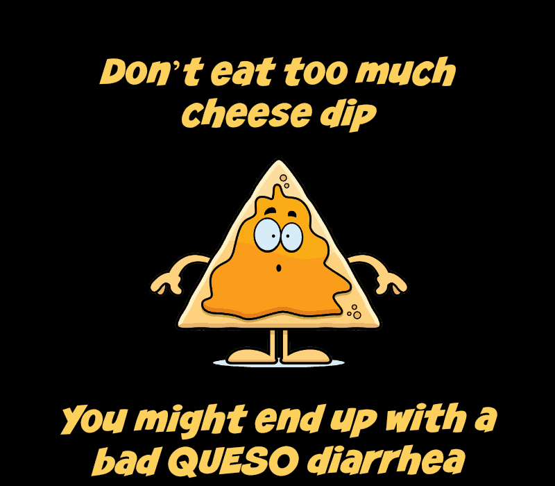 Don't eat too much cheese dip. You might end up with a bad queso diarrhea.