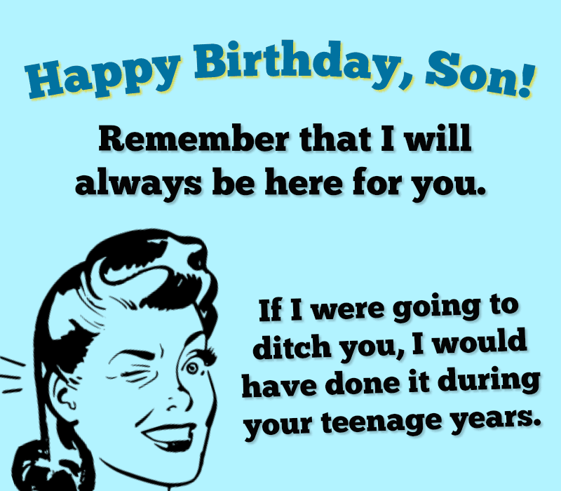   Joyeux anniversaire fils! N'oubliez pas que je serai toujours là pour vous. Si je devais t'abandonner, je l'aurais fait pendant ton adolescence.