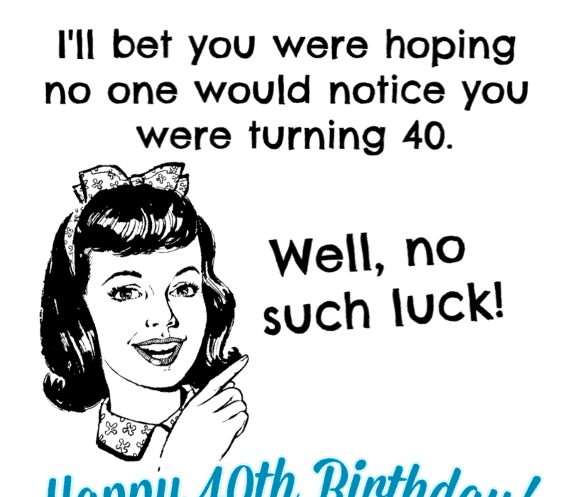   I'll bet you were hoping no one would notice you were turning 40. Well, no such luck! Happy Birthday!