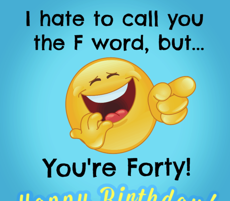   Ma vihkan sind F-sõnaks kutsuda, aga... sina're forty! Happy Birthday!