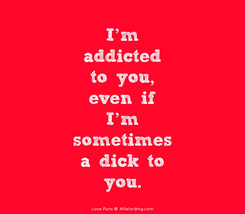 I'm addicted to you, even if I'm sometimes a dick to you.
