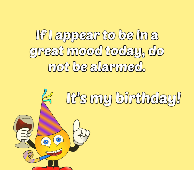 Kui ma näin täna olevat suurepärases tujus, ärge kartke. See's my birthday!
