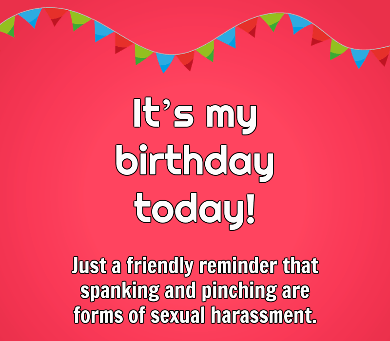 See's my birthday today! Just a friendly reminder that spanking and pinching are forms of sexual harassment.