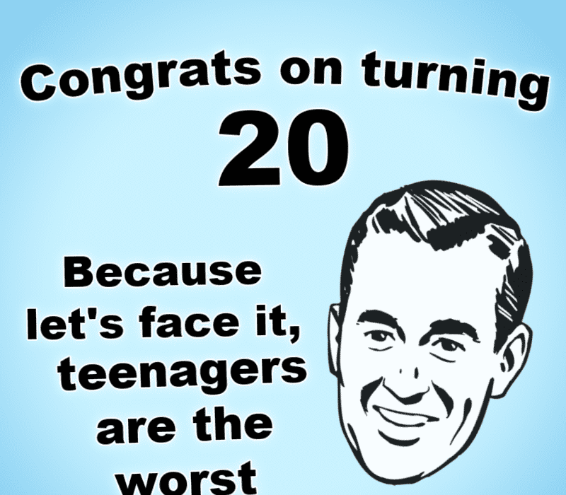   20 yaşına girdiğiniz için tebrikler.'s face it, teenagers are the worst.