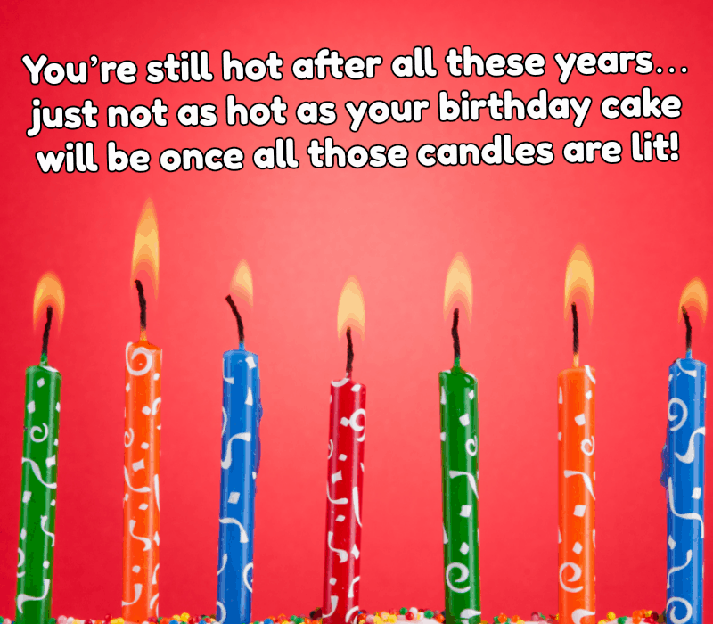   Sen're still hot after all these years... just not as hot as your birthday cake will be once all those candles are lit!