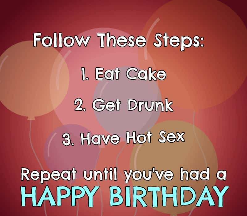   Şu Adımları İzleyin: 1) Pasta yiyin, 2) Sarhoş olun, 3) Ateşli seks yapın, 4) İyileşene kadar tekrarlayın've had a Happy Birthday.