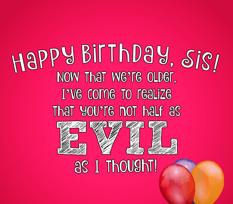 Doğum günün kutlu olsun abla! Şimdi biz're older, I've come to realize that you're not half as evil as I thought!