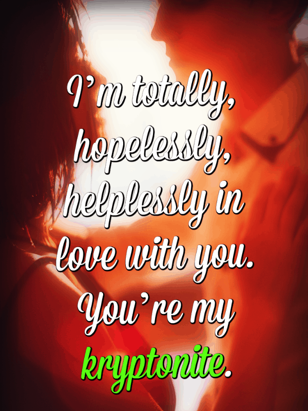 ben'm totally, hopelessly, helplessly in love with you. You're my kryptonite.