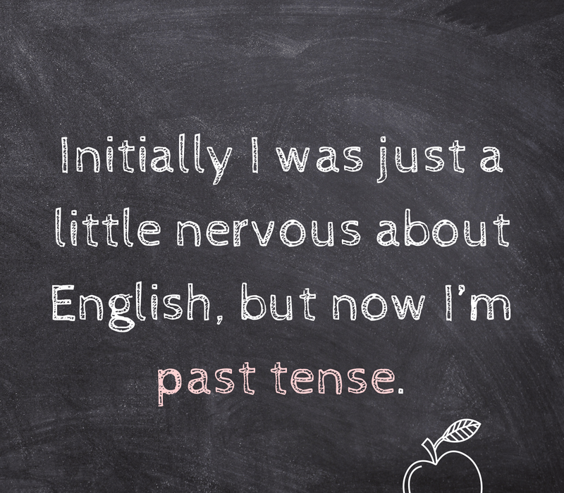   Inicialmente eu estava um pouco nervoso com o inglês, mas agora eu'm past tense.