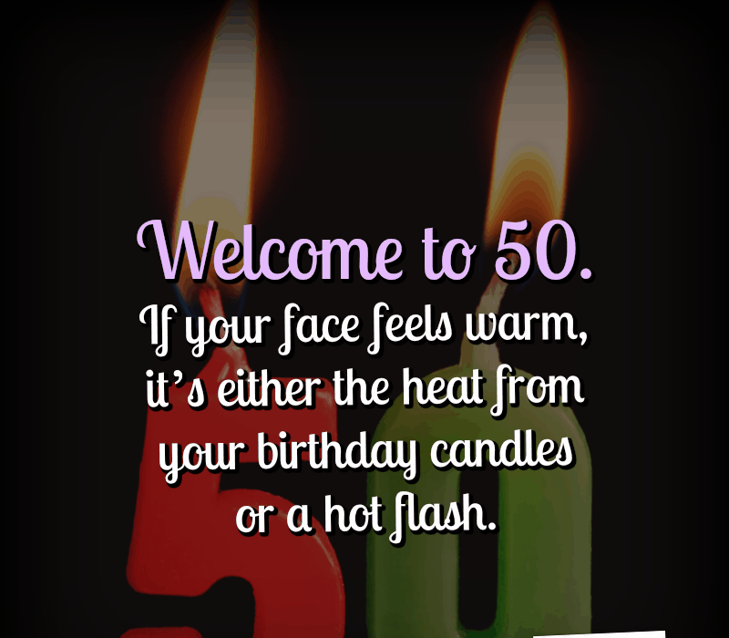   Dobrodošli v 50. Če vam je obraz topel, ga's either the heat from your birthday candles or a hot flash.